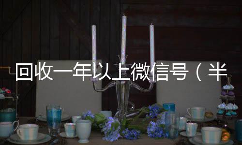 回收一年以上回收微信在线交易微信号（半年微信号回收）